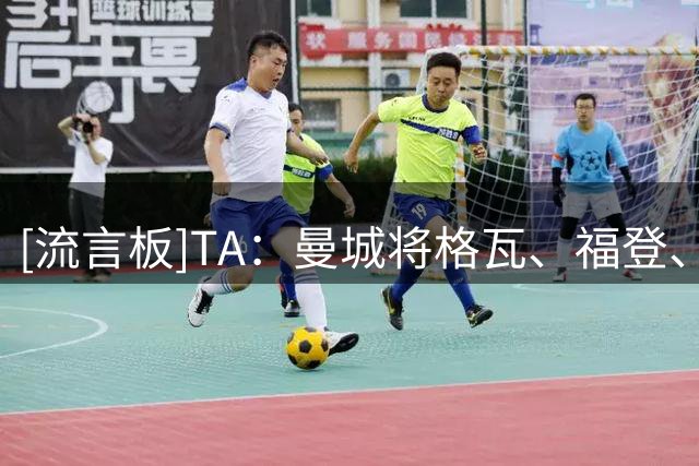 [流言板]TA：曼城将格瓦、福登、哈兰德视作三条线的重要核心支柱